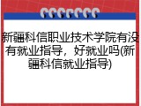 新疆科信职业技术学院有没有就业指导，好就业吗(新疆科信就业指导)