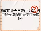 黎明职业大学要住校吗，是否能走读(黎明大学可走读吗)