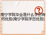 南宁学院毕业是什么学历有何优势(南宁学院学历优势)