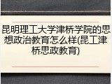 昆明理工大学津桥学院的思想政治教育怎么样(昆工津桥思政教育)