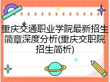 重庆交通职业学院最新招生简章深度分析(重庆交职院招生简析)