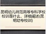 昆明幼儿师范高等专科学校校训是什么，详细阐述(昆明幼专校训)