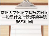 常州大学怀德学院报名时间一般是什么时候(怀德学院报名时间)