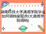 湖南科技大学潇湘学院毕业如何调档案呢(科大潇湘学院调档)