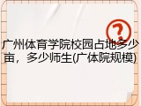 广州体育学院校园占地多少亩，多少师生(广体院规模)