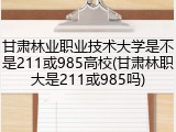 甘肃林业职业技术大学是不是211或985高校(甘肃林职大是211或985吗)