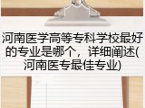 河南医学高等专科学校最好的专业是哪个，详细阐述(河南医专最佳专业)