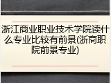 浙江商业职业技术学院读什么专业比较有前景(浙商职院前景专业)