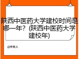 陕西中医药大学建校时间是哪一年？(陕西中医药大学建校年)