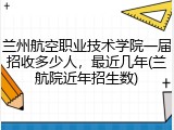 兰州航空职业技术学院一届招收多少人，最近几年(兰航院近年招生数)