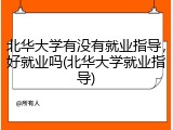 北华大学有没有就业指导，好就业吗(北华大学就业指导)