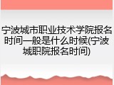 宁波城市职业技术学院报名时间一般是什么时候(宁波城职院报名时间)