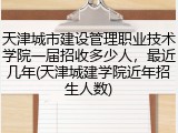 天津城市建设管理职业技术学院一届招收多少人，最近几年(天津城建学院近年招生人数)