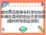 锦州师范高等专科学校如何申请在读间的创业无息贷款(锦州师专创业贷款)