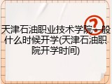 天津石油职业技术学院一般什么时候开学(天津石油职院开学时间)