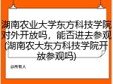 湖南农业大学东方科技学院对外开放吗，能否进去参观(湖南农大东方科技学院开放参观吗)