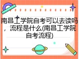 南昌工学院自考可以去读吗，流程是什么(南昌工学院自考流程)