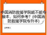 中国消防救援学院能不能专接本，如何参考？(中国消防救援学院专升本)