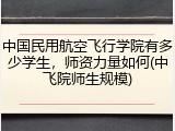 中国民用航空飞行学院有多少学生，师资力量如何(中飞院师生规模)