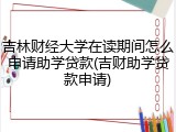 吉林财经大学在读期间怎么申请助学贷款(吉财助学贷款申请)