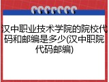 汉中职业技术学院的院校代码和邮编是多少(汉中职院代码邮编)