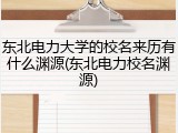 东北电力大学的校名来历有什么渊源(东北电力校名渊源)