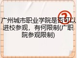 广州城市职业学院是否可以进校参观，有何限制(广职院参观限制)