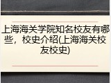 上海海关学院知名校友有哪些，校史介绍(上海海关校友校史)