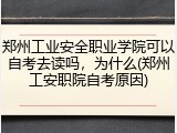 郑州工业安全职业学院可以自考去读吗，为什么(郑州工安职院自考原因)