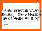 吉安幼儿师范高等专科学校毕业典礼一般什么时候举行(吉安幼专毕业典礼时间)