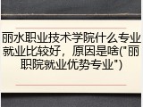 丽水职业技术学院什么专业就业比较好，原因是啥("丽职院就业优势专业")