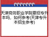 天津商务职业学院要招专升本吗，如何参考(天津专升本招生参考)
