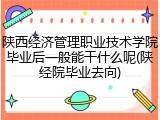 陕西经济管理职业技术学院毕业后一般能干什么呢(陕经院毕业去向)