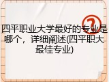 四平职业大学最好的专业是哪个，详细阐述(四平职大最佳专业)