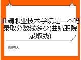 曲靖职业技术学院是一本吗录取分数线多少(曲靖职院录取线)