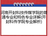 河南开封科技传媒学院的普通专业和特色专业详解(开封科传学院专业解析)