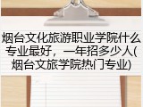 烟台文化旅游职业学院什么专业最好，一年招多少人(烟台文旅学院热门专业)