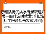 呼和浩特民族学院录取通知书一般什么时候发(呼和浩特学院通知书发放时间)