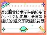 遵义职业技术学院的校史简介，什么历史与社会背景下建校的(遵义职院建校背景)