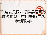 广东文艺职业学院是否可以进校参观，有何限制(广艺参观限制)