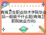 青海卫生职业技术学院毕业后一般能干什么呢(青海卫职院就业方向)