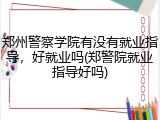 郑州警察学院有没有就业指导，好就业吗(郑警院就业指导好吗)