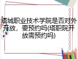 塔城职业技术学院是否对外开放，要预约吗(塔职院开放需预约吗)