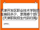天津开发区职业技术学院招生编码多少，隶属哪个部门(天津职院招生代码归属)