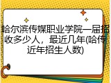 哈尔滨传媒职业学院一届招收多少人，最近几年(哈传近年招生人数)