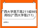 广西大学是不是211或985高校(广西大学是211)