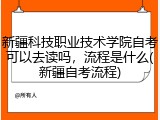 新疆科技职业技术学院自考可以去读吗，流程是什么(新疆自考流程)