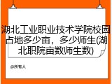 湖北工业职业技术学院校园占地多少亩，多少师生(湖北职院亩数师生数)