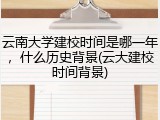 云南大学建校时间是哪一年，什么历史背景(云大建校时间背景)