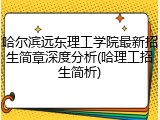 哈尔滨远东理工学院最新招生简章深度分析(哈理工招生简析)
